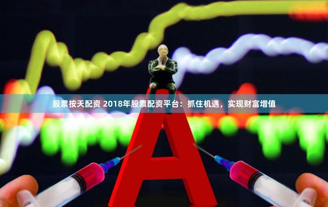股票按天配资 2018年股票配资平台：抓住机遇，实现财富增值