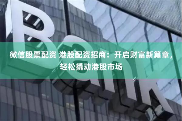 微信股票配资 港股配资招商：开启财富新篇章，轻松撬动港股市场