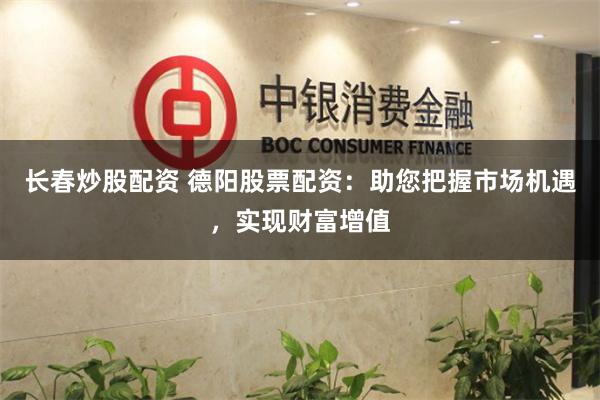 长春炒股配资 德阳股票配资：助您把握市场机遇，实现财富增值
