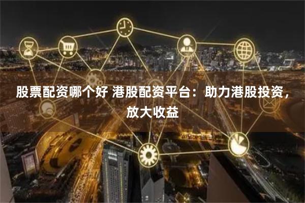 股票配资哪个好 港股配资平台：助力港股投资，放大收益