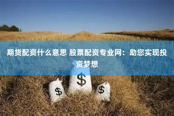 期货配资什么意思 股票配资专业网：助您实现投资梦想