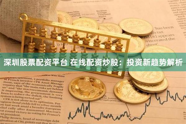 深圳股票配资平台 在线配资炒股：投资新趋势解析