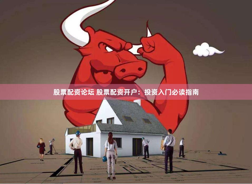 股票配资论坛 股票配资开户：投资入门必读指南