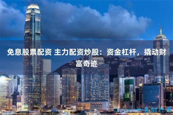 免息股票配资 主力配资炒股：资金杠杆，撬动财富奇迹