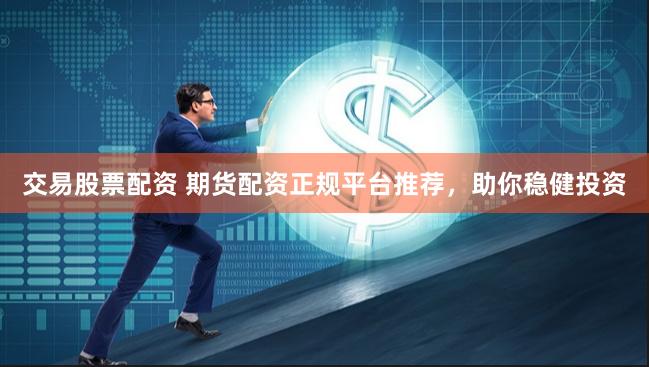 交易股票配资 期货配资正规平台推荐，助你稳健投资