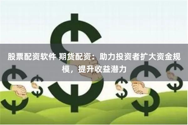 股票配资软件 期货配资：助力投资者扩大资金规模，提升收益潜力