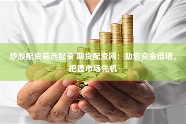 炒股配资首选配资 期货配资网：助您资金倍增，把握市场先机
