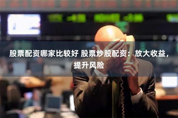 股票配资哪家比较好 股票炒股配资：放大收益，提升风险