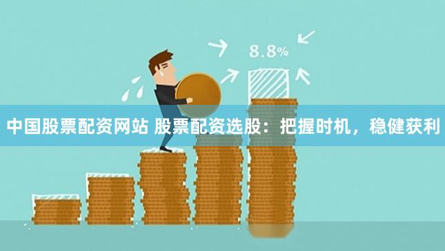 中国股票配资网站 股票配资选股：把握时机，稳健获利