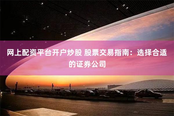 网上配资平台开户炒股 股票交易指南：选择合适的证券公司