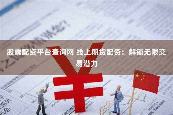 股票配资平台查询网 线上期货配资：解锁无限交易潜力