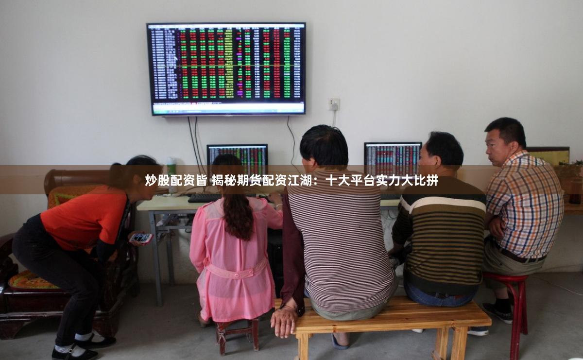 炒股配资皆 揭秘期货配资江湖：十大平台实力大比拼