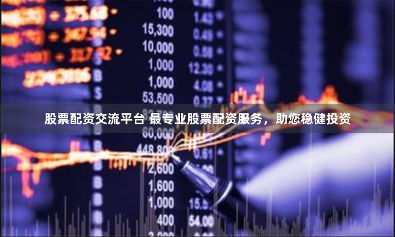 股票配资交流平台 最专业股票配资服务，助您稳健投资