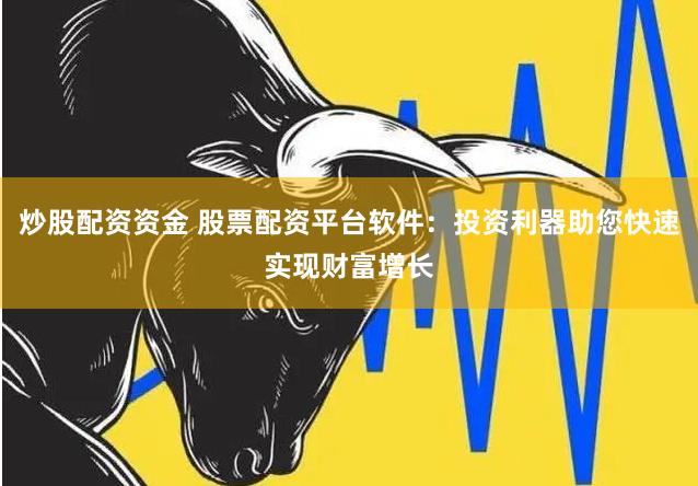 炒股配资资金 股票配资平台软件：投资利器助您快速实现财富增长