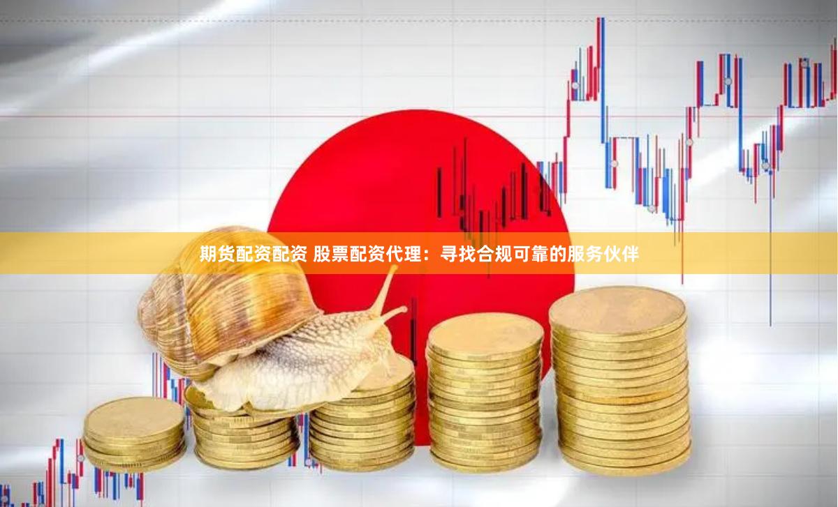 期货配资配资 股票配资代理：寻找合规可靠的服务伙伴