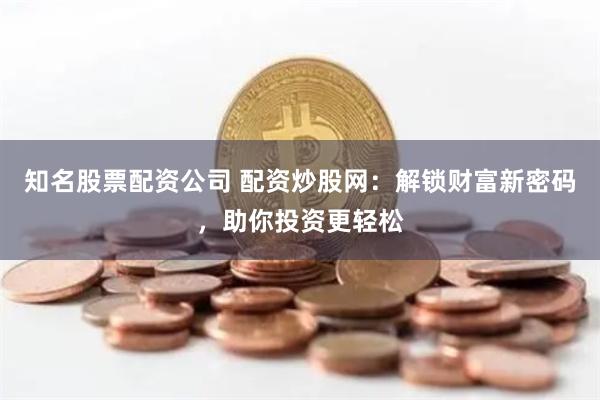 知名股票配资公司 配资炒股网：解锁财富新密码，助你投资更轻松