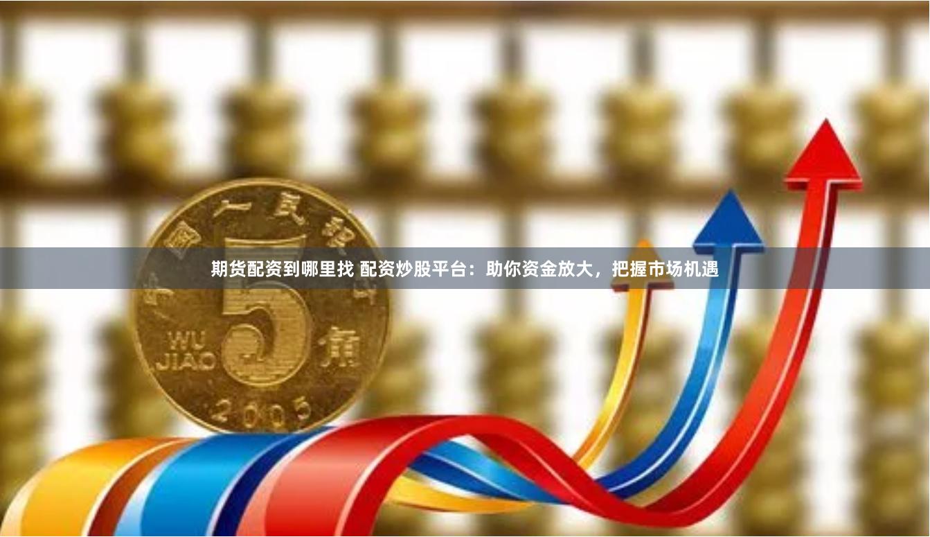 期货配资到哪里找 配资炒股平台：助你资金放大，把握市场机遇