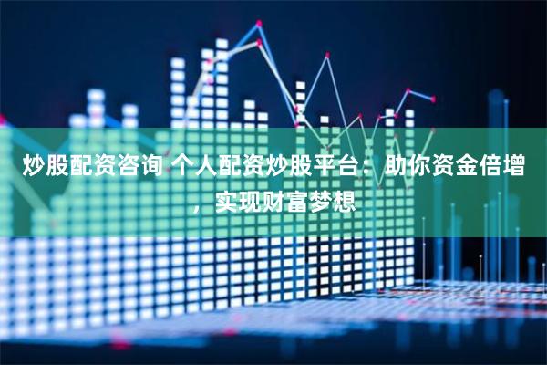 炒股配资咨询 个人配资炒股平台：助你资金倍增，实现财富梦想