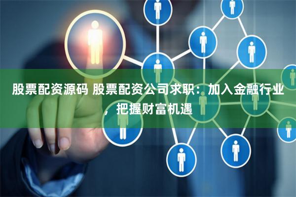 股票配资源码 股票配资公司求职：加入金融行业，把握财富机遇