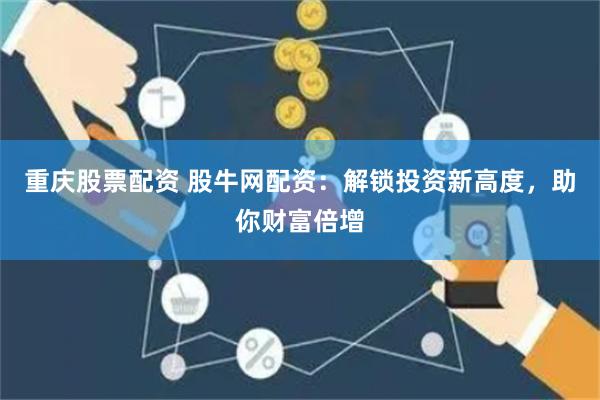 重庆股票配资 股牛网配资：解锁投资新高度，助你财富倍增