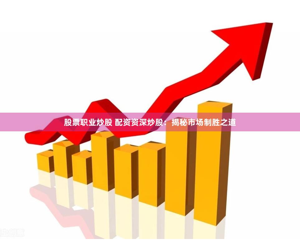 股票职业炒股 配资资深炒股：揭秘市场制胜之道