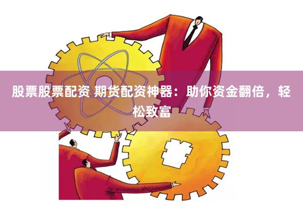 股票股票配资 期货配资神器：助你资金翻倍，轻松致富