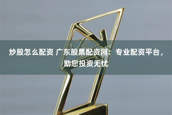 炒股怎么配资 广东股票配资网：专业配资平台，助您投资无忧