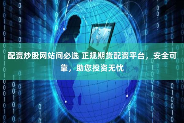 配资炒股网站问必选 正规期货配资平台，安全可靠，助您投资无忧