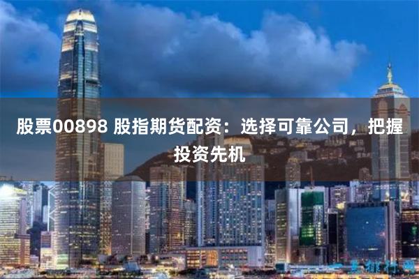 股票00898 股指期货配资：选择可靠公司，把握投资先机