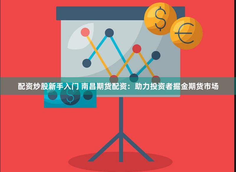 配资炒股新手入门 南昌期货配资：助力投资者掘金期货市场