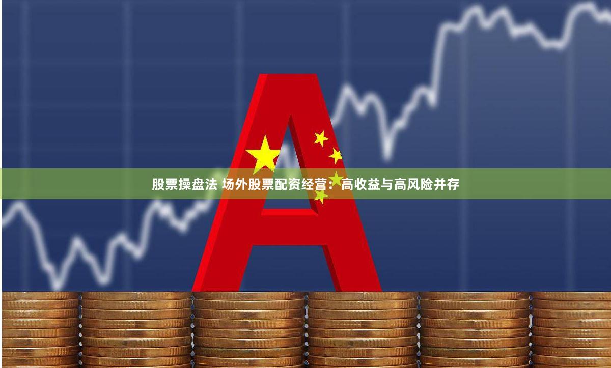 股票操盘法 场外股票配资经营：高收益与高风险并存