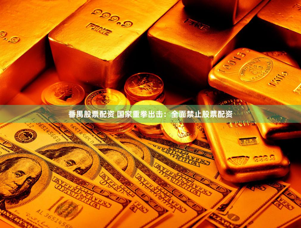番禺股票配资 国家重拳出击：全面禁止股票配资