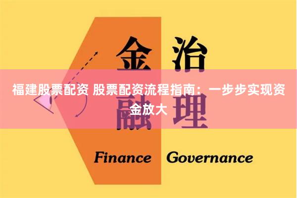 福建股票配资 股票配资流程指南：一步步实现资金放大