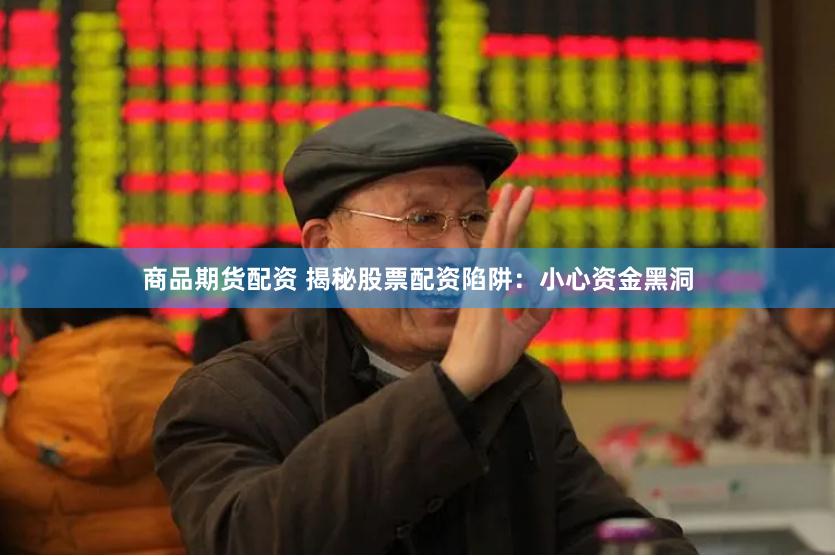 商品期货配资 揭秘股票配资陷阱：小心资金黑洞