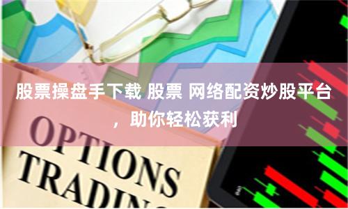 股票操盘手下载 股票 网络配资炒股平台，助你轻松获利
