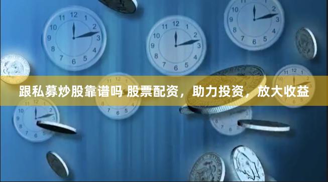 跟私募炒股靠谱吗 股票配资，助力投资，放大收益