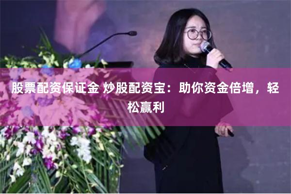 股票配资保证金 炒股配资宝：助你资金倍增，轻松赢利