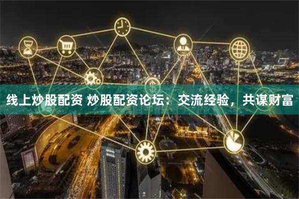 线上炒股配资 炒股配资论坛：交流经验，共谋财富