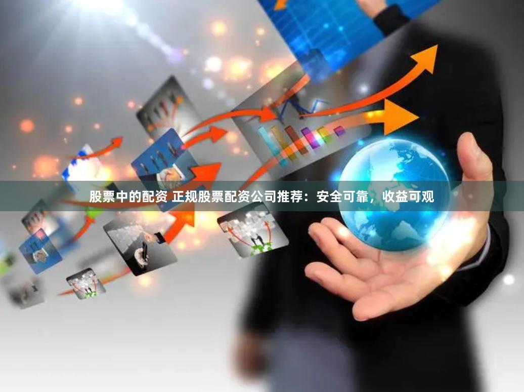 股票中的配资 正规股票配资公司推荐：安全可靠，收益可观