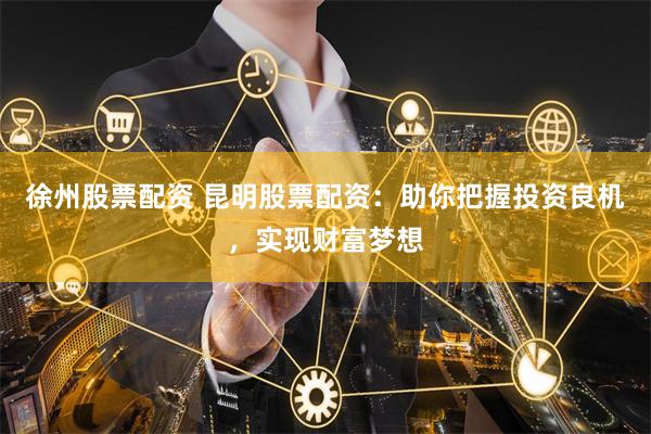 徐州股票配资 昆明股票配资：助你把握投资良机，实现财富梦想