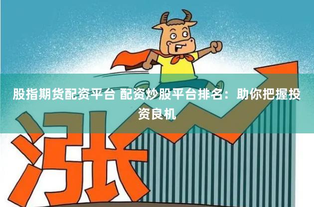 股指期货配资平台 配资炒股平台排名：助你把握投资良机
