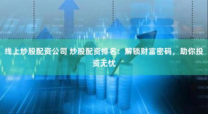 线上炒股配资公司 炒股配资排名：解锁财富密码，助你投资无忧