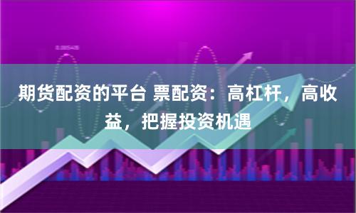 期货配资的平台 票配资：高杠杆，高收益，把握投资机遇