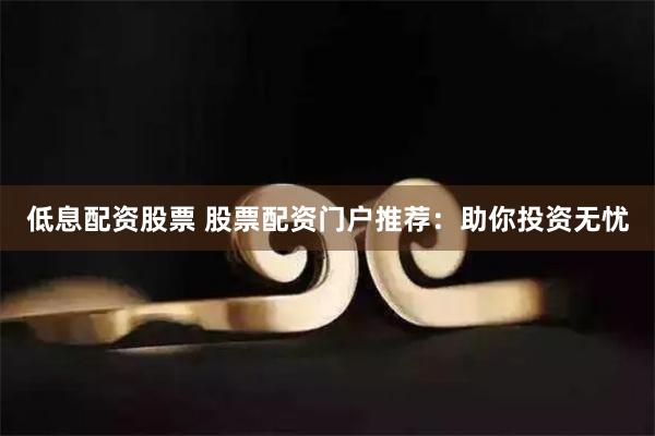 低息配资股票 股票配资门户推荐：助你投资无忧