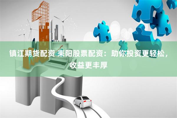 镇江期货配资 耒阳股票配资：助你投资更轻松，收益更丰厚