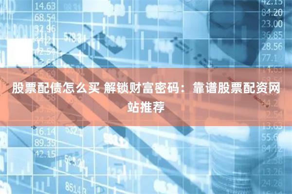 股票配债怎么买 解锁财富密码：靠谱股票配资网站推荐