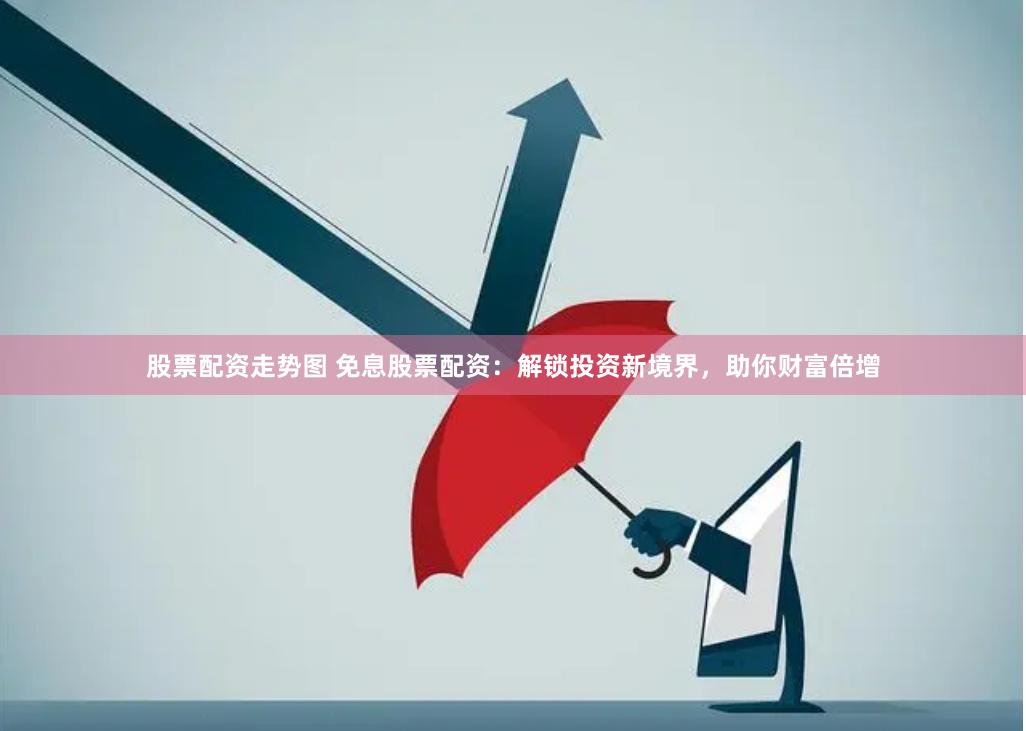 股票配资走势图 免息股票配资：解锁投资新境界，助你财富倍增