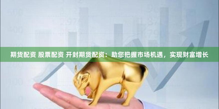 期货配资 股票配资 开封期货配资：助您把握市场机遇，实现财富增长