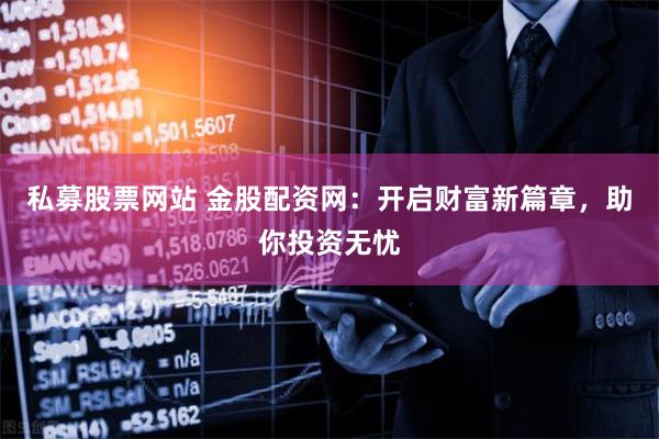 私募股票网站 金股配资网：开启财富新篇章，助你投资无忧