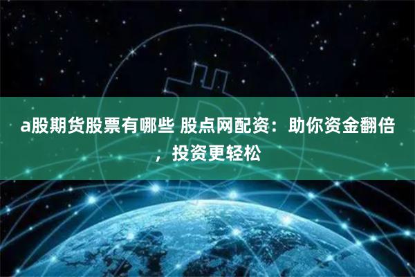 a股期货股票有哪些 股点网配资：助你资金翻倍，投资更轻松